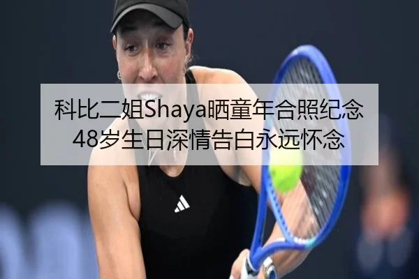 科比二姐Shaya晒童年合照纪念48岁生日深情告白永远怀念